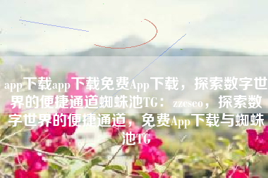 app下载app下载免费App下载，探索数字世界的便捷通道蜘蛛池TG：zzcseo，探索数字世界的便捷通道，免费App下载与蜘蛛池TG