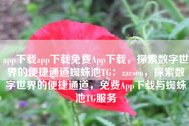 app下载app下载免费App下载，探索数字世界的便捷通道蜘蛛池TG：zzcseo，探索数字世界的便捷通道，免费App下载与蜘蛛池TG服务