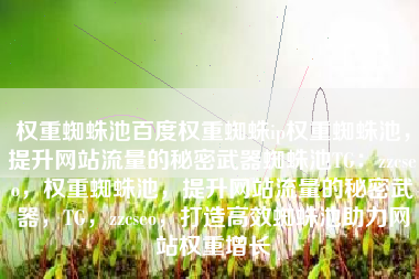 权重蜘蛛池百度权重蜘蛛ip权重蜘蛛池，提升网站流量的秘密武器蜘蛛池TG：zzcseo，权重蜘蛛池，提升网站流量的秘密武器，TG，zzcseo，打造高效蜘蛛池助力网站权重增长