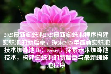 2025最新蜘蛛池2025最新蜘蛛池程序构建蜘蛛池的新篇章，探索2025年最新蜘蛛池技术蜘蛛池TG：zzcseo，探索未来蜘蛛池技术，构建蜘蛛池的新篇章与最新蜘蛛池程序