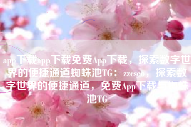 app下载app下载免费App下载，探索数字世界的便捷通道蜘蛛池TG：zzcseo，探索数字世界的便捷通道，免费App下载与蜘蛛池TG