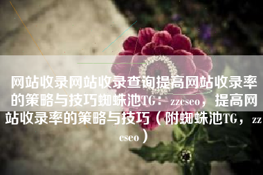网站收录网站收录查询提高网站收录率的策略与技巧蜘蛛池TG：zzcseo，提高网站收录率的策略与技巧（附蜘蛛池TG，zzcseo）