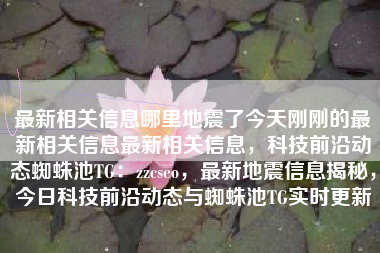 最新相关信息哪里地震了今天刚刚的最新相关信息最新相关信息，科技前沿动态蜘蛛池TG：zzcseo，最新地震信息揭秘，今日科技前沿动态与蜘蛛池TG实时更新
