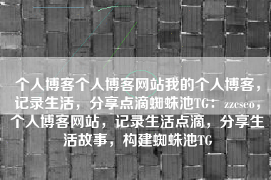 个人博客个人博客网站我的个人博客，记录生活，分享点滴蜘蛛池TG：zzcseo，个人博客网站，记录生活点滴，分享生活故事，构建蜘蛛池TG