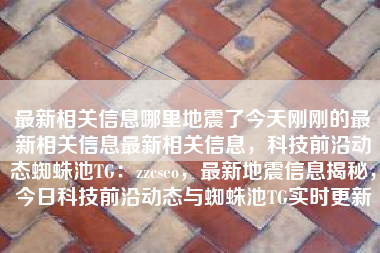 最新相关信息哪里地震了今天刚刚的最新相关信息最新相关信息，科技前沿动态蜘蛛池TG：zzcseo，最新地震信息揭秘，今日科技前沿动态与蜘蛛池TG实时更新