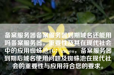 备案服务器备案服务器到期域名还能用吗备案服务器，重要性及其在现代社会中的应用蜘蛛池TG：zzcseo，备案服务器到期后域名使用问题及蜘蛛池在现代社会的重要性与应用符合您的要求。