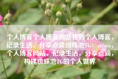 个人博客个人博客网站我的个人博客，记录生活，分享点滴蜘蛛池TG：zzcseo，个人博客网站，记录生活，分享点滴，构建蜘蛛池TG的个人世界