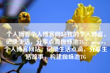 个人博客个人博客网站我的个人博客，记录生活，分享点滴蜘蛛池TG：zzcseo，个人博客网站，记录生活点滴，分享生活故事，构建蜘蛛池TG