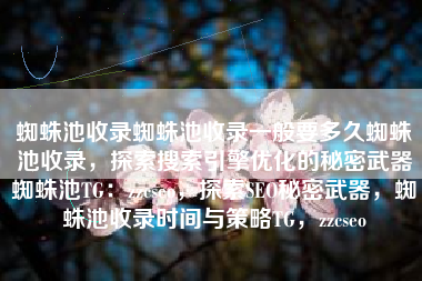 蜘蛛池收录蜘蛛池收录一般要多久蜘蛛池收录，探索搜索引擎优化的秘密武器蜘蛛池TG：zzcseo，探索SEO秘密武器，蜘蛛池收录时间与策略TG，zzcseo