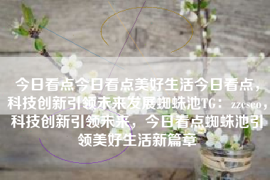 今日看点今日看点美好生活今日看点，科技创新引领未来发展蜘蛛池TG：zzcseo，科技创新引领未来，今日看点蜘蛛池引领美好生活新篇章
