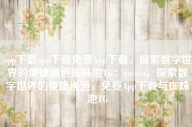 app下载app下载免费App下载，探索数字世界的便捷通道蜘蛛池TG：zzcseo，探索数字世界的便捷通道，免费App下载与蜘蛛池TG