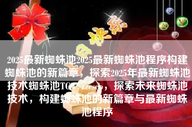 2025最新蜘蛛池2025最新蜘蛛池程序构建蜘蛛池的新篇章，探索2025年最新蜘蛛池技术蜘蛛池TG：zzcseo，探索未来蜘蛛池技术，构建蜘蛛池的新篇章与最新蜘蛛池程序