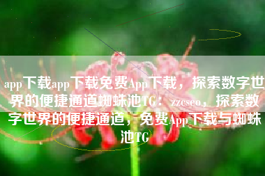 app下载app下载免费App下载，探索数字世界的便捷通道蜘蛛池TG：zzcseo，探索数字世界的便捷通道，免费App下载与蜘蛛池TG