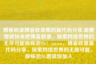 博客收录博客收录集的源代码分享,需要那就快来吧博客收录，探索网络世界的无尽可能蜘蛛池TG：zzcseo，博客收录源代码分享，探索网络世界的无限可能，蜘蛛池TG邀请你加入