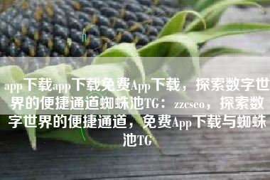 app下载app下载免费App下载，探索数字世界的便捷通道蜘蛛池TG：zzcseo，探索数字世界的便捷通道，免费App下载与蜘蛛池TG