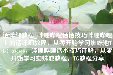 话详细教程_哔哩哔哩话话技巧哔哩哔哩上的话详细教程，从零开始学习蜘蛛池TG：zzcseo，哔哩哔哩话术技巧详解，从零开始学习蜘蛛池教程，TG教程分享