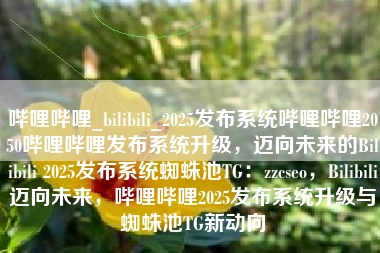 哔哩哔哩_bilibili_2025发布系统哔哩哔哩2050哔哩哔哩发布系统升级，迈向未来的Bilibili 2025发布系统蜘蛛池TG：zzcseo，Bilibili迈向未来，哔哩哔哩2025发布系统升级与蜘蛛池TG新动向