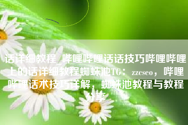 话详细教程_哔哩哔哩话话技巧哔哩哔哩上的话详细教程蜘蛛池TG：zzcseo，哔哩哔哩话术技巧详解，蜘蛛池教程与教程分享