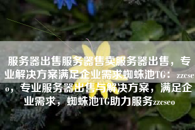 服务器出售服务器售卖服务器出售，专业解决方案满足企业需求蜘蛛池TG：zzcseo，专业服务器出售与解决方案，满足企业需求，蜘蛛池TG助力服务zzcseo