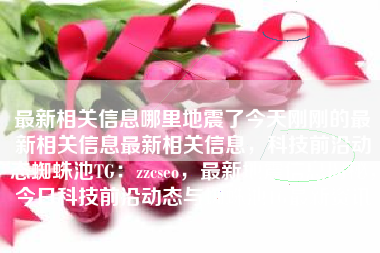 最新相关信息哪里地震了今天刚刚的最新相关信息最新相关信息，科技前沿动态蜘蛛池TG：zzcseo，最新地震信息揭秘，今日科技前沿动态与蜘蛛池TG最新资讯