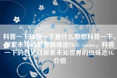 科普一下科普一下是什么意思科普一下，探索未知的世界蜘蛛池TG：zzcseo，科普一下的含义及探索未知世界的蜘蛛池TG介绍