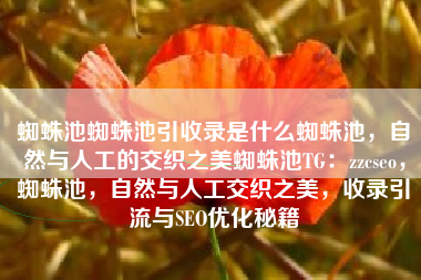 蜘蛛池蜘蛛池引收录是什么蜘蛛池，自然与人工的交织之美蜘蛛池TG：zzcseo，蜘蛛池，自然与人工交织之美，收录引流与SEO优化秘籍