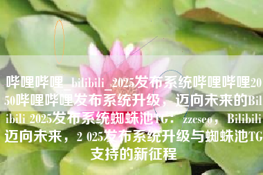 哔哩哔哩_bilibili_2025发布系统哔哩哔哩2050哔哩哔哩发布系统升级，迈向未来的Bilibili 2025发布系统蜘蛛池TG：zzcseo，Bilibili迈向未来，2 025发布系统升级与蜘蛛池TG支持的新征程