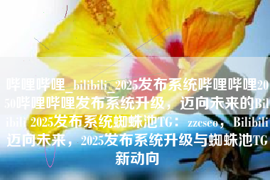 哔哩哔哩_bilibili_2025发布系统哔哩哔哩2050哔哩哔哩发布系统升级，迈向未来的Bilibili 2025发布系统蜘蛛池TG：zzcseo，Bilibili迈向未来，2025发布系统升级与蜘蛛池TG新动向