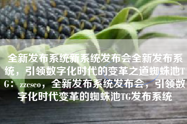 全新发布系统新系统发布会全新发布系统，引领数字化时代的变革之道蜘蛛池TG：zzcseo，全新发布系统发布会，引领数字化时代变革的蜘蛛池TG发布系统