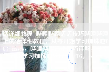 话详细教程_哔哩哔哩话话技巧哔哩哔哩上的话详细教程，从零开始学习蜘蛛池TG：zzcseo，哔哩哔哩话术技巧详解，从零开始学习蜘蛛池教程——TG，zzcseo