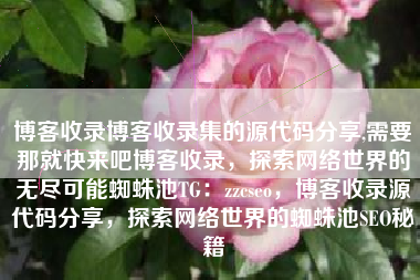 博客收录博客收录集的源代码分享,需要那就快来吧博客收录，探索网络世界的无尽可能蜘蛛池TG：zzcseo，博客收录源代码分享，探索网络世界的蜘蛛池SEO秘籍