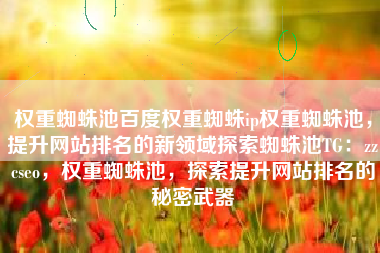 权重蜘蛛池百度权重蜘蛛ip权重蜘蛛池，提升网站排名的新领域探索蜘蛛池TG：zzcseo，权重蜘蛛池，探索提升网站排名的秘密武器