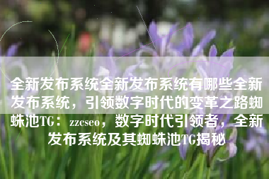 全新发布系统全新发布系统有哪些全新发布系统，引领数字时代的变革之路蜘蛛池TG：zzcseo，数字时代引领者，全新发布系统及其蜘蛛池TG揭秘