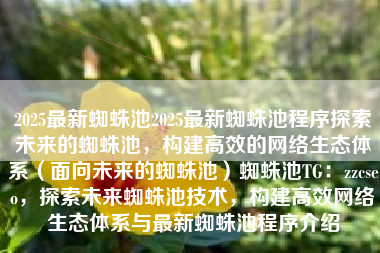 2025最新蜘蛛池2025最新蜘蛛池程序探索未来的蜘蛛池，构建高效的网络生态体系（面向未来的蜘蛛池）蜘蛛池TG：zzcseo，探索未来蜘蛛池技术，构建高效网络生态体系与最新蜘蛛池程序介绍