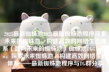 2025最新蜘蛛池2025最新蜘蛛池程序探索未来的蜘蛛池，构建高效的网络生态体系（面向未来的蜘蛛池）蜘蛛池TG：zzcseo，探索未来蜘蛛池，构建高效网络生态体系——最新蜘蛛池程序与TG群分享