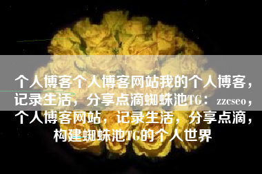 个人博客个人博客网站我的个人博客，记录生活，分享点滴蜘蛛池TG：zzcseo，个人博客网站，记录生活，分享点滴，构建蜘蛛池TG的个人世界