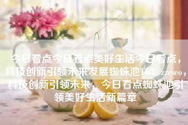 今日看点今日看点美好生活今日看点，科技创新引领未来发展蜘蛛池TG：zzcseo，科技创新引领未来，今日看点蜘蛛池引领美好生活新篇章