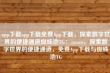 app下载app下载免费App下载，探索数字世界的便捷通道蜘蛛池TG：zzcseo，探索数字世界的便捷通道，免费App下载与蜘蛛池TG