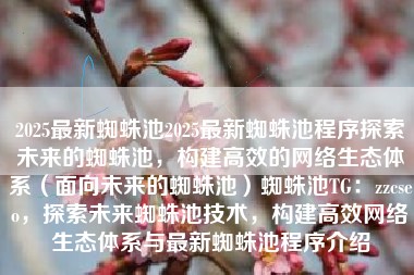 2025最新蜘蛛池2025最新蜘蛛池程序探索未来的蜘蛛池，构建高效的网络生态体系（面向未来的蜘蛛池）蜘蛛池TG：zzcseo，探索未来蜘蛛池技术，构建高效网络生态体系与最新蜘蛛池程序介绍