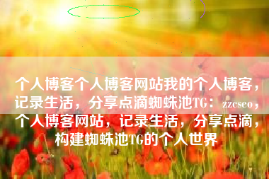 个人博客个人博客网站我的个人博客，记录生活，分享点滴蜘蛛池TG：zzcseo，个人博客网站，记录生活，分享点滴，构建蜘蛛池TG的个人世界