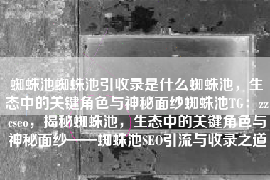 蜘蛛池蜘蛛池引收录是什么蜘蛛池，生态中的关键角色与神秘面纱蜘蛛池TG：zzcseo，揭秘蜘蛛池，生态中的关键角色与神秘面纱——蜘蛛池SEO引流与收录之道