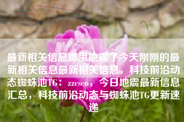 最新相关信息哪里地震了今天刚刚的最新相关信息最新相关信息，科技前沿动态蜘蛛池TG：zzcseo，今日地震最新信息汇总，科技前沿动态与蜘蛛池TG更新速递