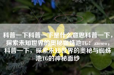 科普一下科普一下是什么意思科普一下，探索未知世界的奥秘蜘蛛池TG：zzcseo，科普一下，探索未知世界的奥秘与蜘蛛池TG的神秘面纱