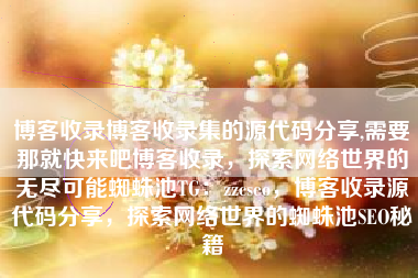 博客收录博客收录集的源代码分享,需要那就快来吧博客收录，探索网络世界的无尽可能蜘蛛池TG：zzcseo，博客收录源代码分享，探索网络世界的蜘蛛池SEO秘籍