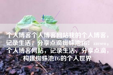 个人博客个人博客网站我的个人博客，记录生活，分享点滴蜘蛛池TG：zzcseo，个人博客网站，记录生活，分享点滴，构建蜘蛛池TG的个人世界