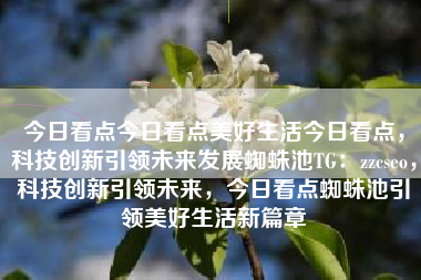 今日看点今日看点美好生活今日看点，科技创新引领未来发展蜘蛛池TG：zzcseo，科技创新引领未来，今日看点蜘蛛池引领美好生活新篇章