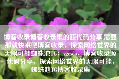 博客收录博客收录集的源代码分享,需要那就快来吧博客收录，探索网络世界的无限可能蜘蛛池TG：zzcseo，博客收录源代码分享，探索网络世界的无限可能，蜘蛛池TG博客收录集