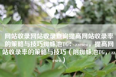 网站收录网站收录查询提高网站收录率的策略与技巧蜘蛛池TG：zzcseo，提高网站收录率的策略与技巧（附蜘蛛池TG，zzcseo）