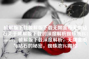 破解版下载破解版下载无限金币无限钻石关于破解版下载的深度解析蜘蛛池TG：zzcseo，破解版下载深度解析，无限金币与钻石的秘密，蜘蛛池TG揭秘