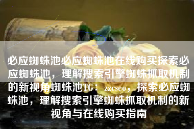 必应蜘蛛池必应蜘蛛池在线购买探索必应蜘蛛池，理解搜索引擎蜘蛛抓取机制的新视角蜘蛛池TG：zzcseo，探索必应蜘蛛池，理解搜索引擎蜘蛛抓取机制的新视角与在线购买指南